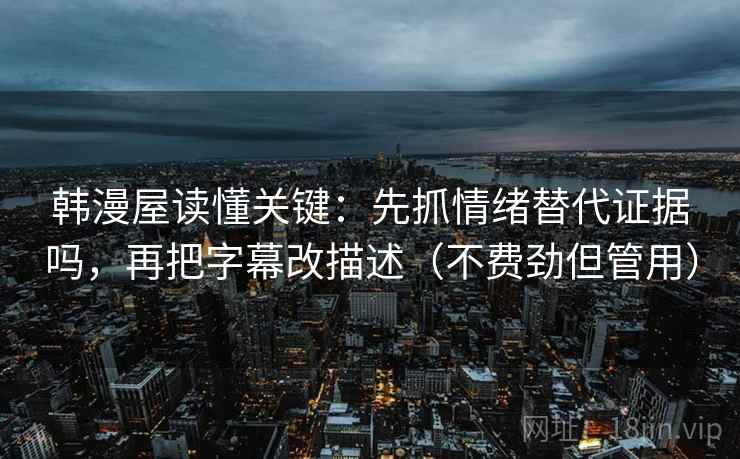 韩漫屋读懂关键:先抓情绪替代证据吗,再把字幕改描述(不费劲但管用) 韩漫屋读懂关键:先抓情绪替代证据吗,再把字幕改描述(不费劲但管用)