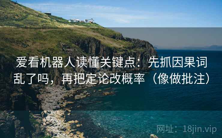 爱看机器人读懂关键点:先抓因果词乱了吗,再把定论改概率(像做批注) 爱看机器人读懂关键点:先抓因果词乱了吗,再把定论改概率(像做批注)