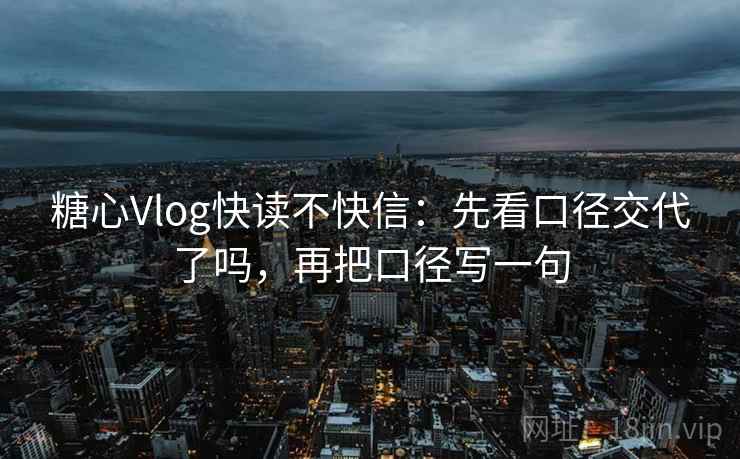 糖心Vlog快读不快信：先看口径交代了吗，再把口径写一句