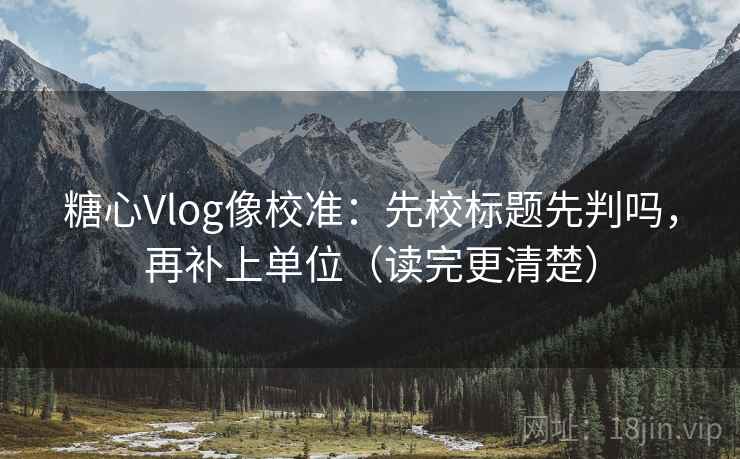 糖心Vlog像校准：先校标题先判吗，再补上单位（读完更清楚）