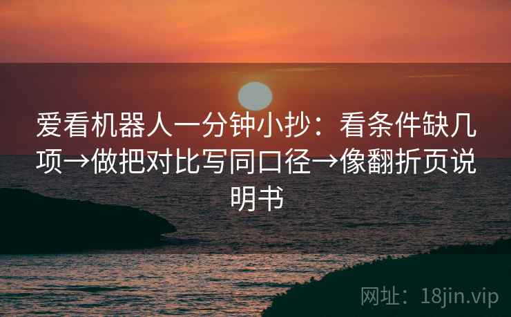 爱看机器人一分钟小抄：看条件缺几项→做把对比写同口径→像翻折页说明书