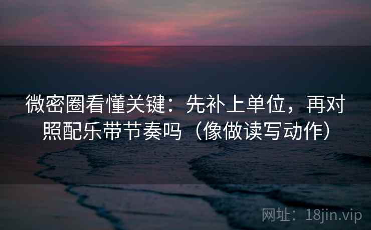 微密圈看懂关键：先补上单位，再对照配乐带节奏吗（像做读写动作）