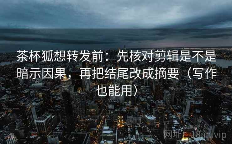 茶杯狐想转发前：先核对剪辑是不是暗示因果，再把结尾改成摘要（写作也能用）
