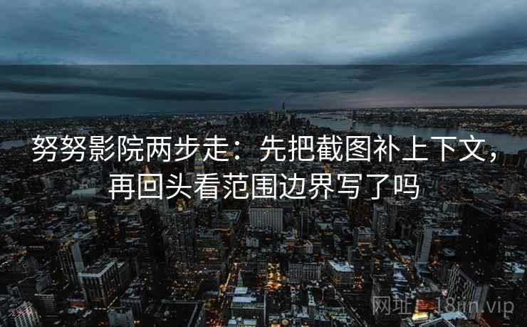 努努影院两步走：先把截图补上下文，再回头看范围边界写了吗