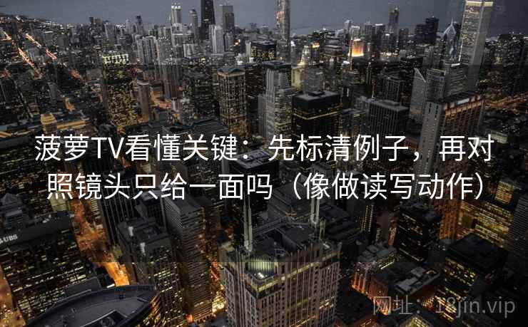 菠萝TV看懂关键：先标清例子，再对照镜头只给一面吗（像做读写动作）
