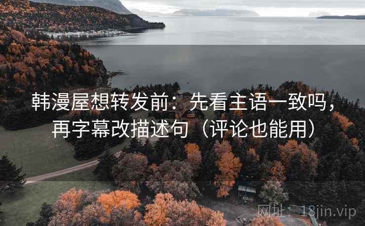 韩漫屋想转发前：先看主语一致吗，再字幕改描述句（评论也能用）