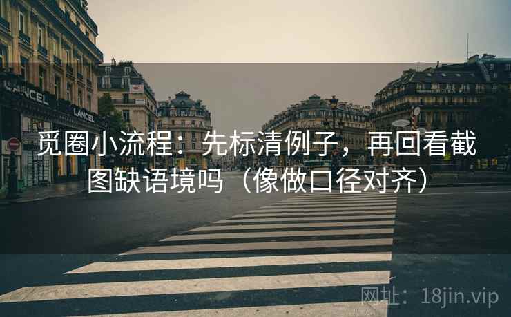觅圈小流程：先标清例子，再回看截图缺语境吗（像做口径对齐）