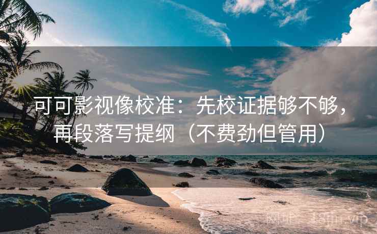 可可影视像校准：先校证据够不够，再段落写提纲（不费劲但管用）