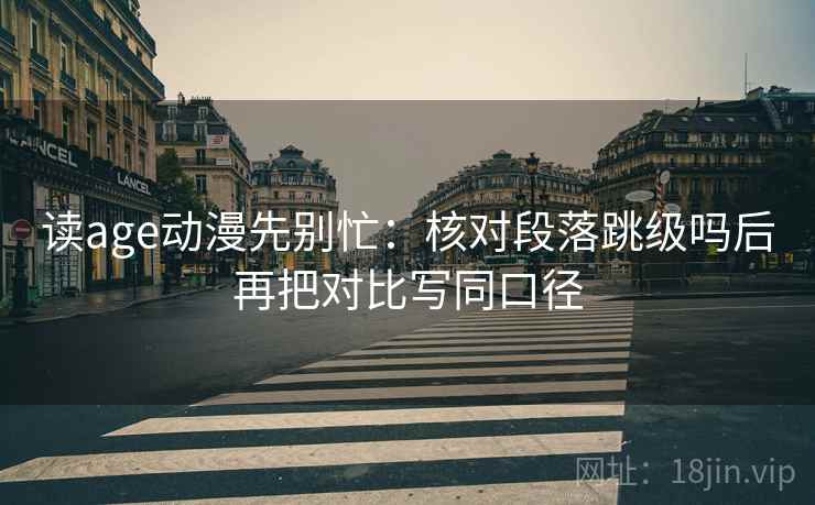 读age动漫先别忙：核对段落跳级吗后再把对比写同口径