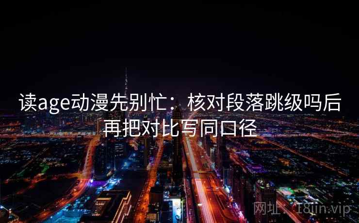 读age动漫先别忙：核对段落跳级吗后再把对比写同口径