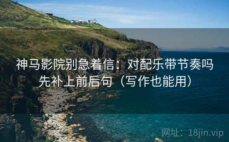 神马影院别急着信：对配乐带节奏吗先补上前后句（写作也能用）