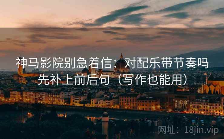 神马影院别急着信：对配乐带节奏吗先补上前后句（写作也能用）