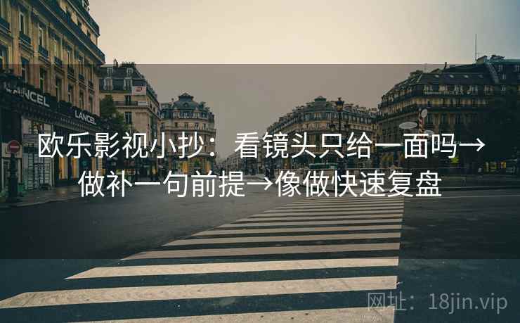 欧乐影视小抄：看镜头只给一面吗→做补一句前提→像做快速复盘
