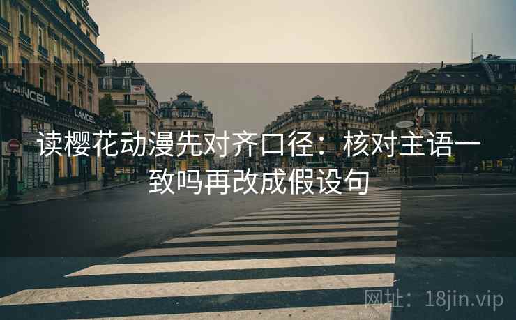 读樱花动漫先对齐口径：核对主语一致吗再改成假设句