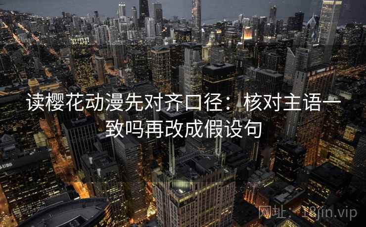 读樱花动漫先对齐口径：核对主语一致吗再改成假设句