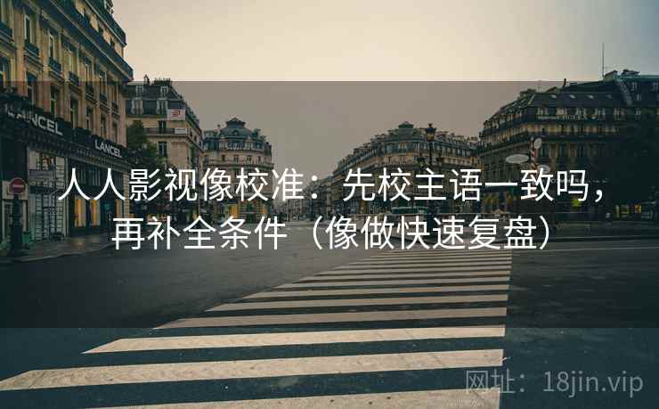 人人影视像校准：先校主语一致吗，再补全条件（像做快速复盘）