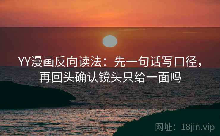 YY漫画反向读法：先一句话写口径，再回头确认镜头只给一面吗