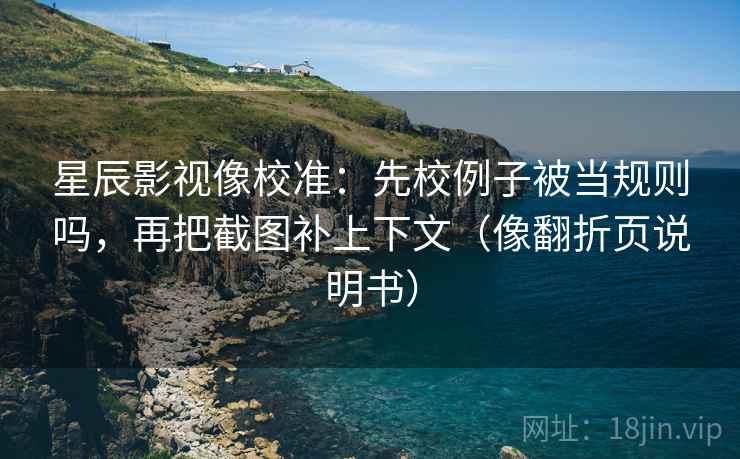 星辰影视像校准：先校例子被当规则吗，再把截图补上下文（像翻折页说明书）