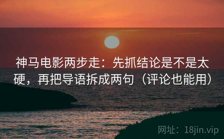 神马电影两步走：先抓结论是不是太硬，再把导语拆成两句（评论也能用）