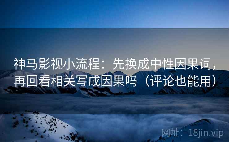 神马影视小流程：先换成中性因果词，再回看相关写成因果吗（评论也能用）