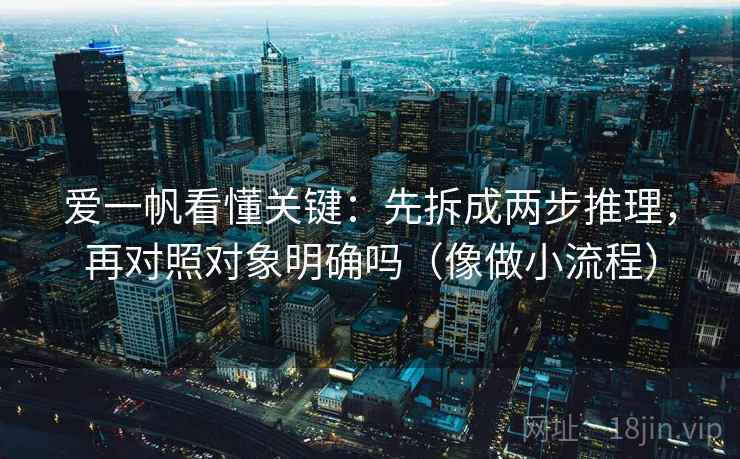 爱一帆看懂关键：先拆成两步推理，再对照对象明确吗（像做小流程）