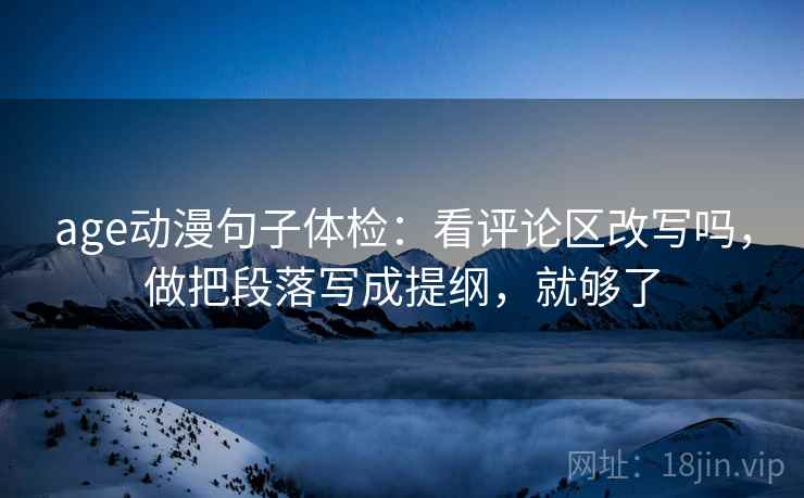 age动漫句子体检：看评论区改写吗，做把段落写成提纲，就够了