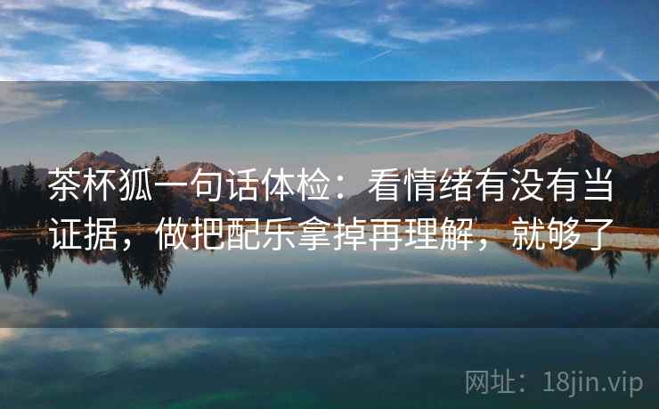 茶杯狐一句话体检：看情绪有没有当证据，做把配乐拿掉再理解，就够了