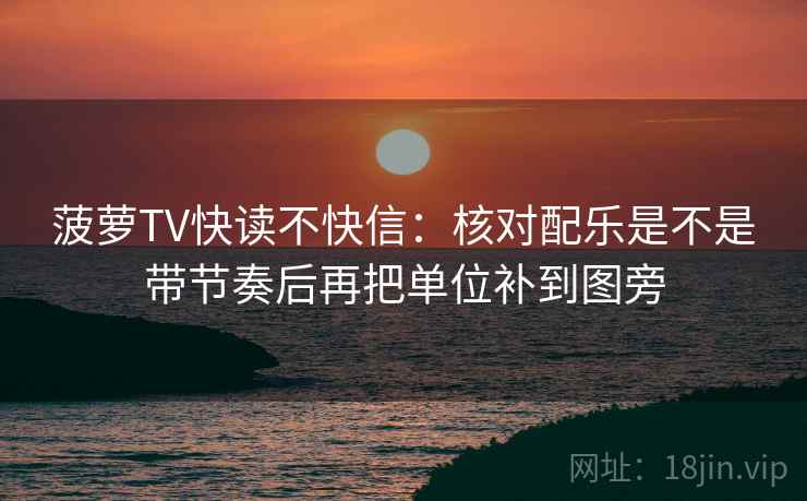 菠萝TV快读不快信：核对配乐是不是带节奏后再把单位补到图旁
