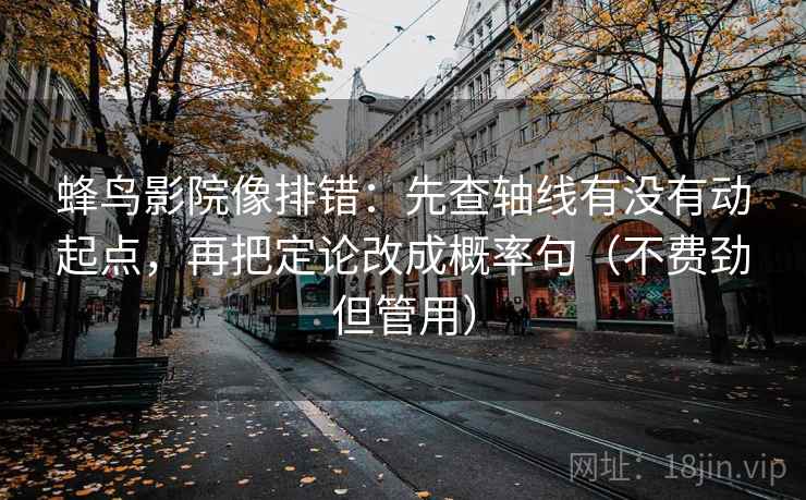 蜂鸟影院像排错：先查轴线有没有动起点，再把定论改成概率句（不费劲但管用）