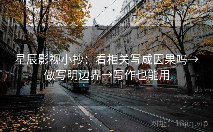 星辰影视小抄：看相关写成因果吗→做写明边界→写作也能用