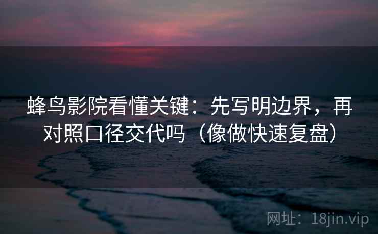 蜂鸟影院看懂关键：先写明边界，再对照口径交代吗（像做快速复盘）