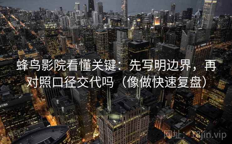 蜂鸟影院看懂关键：先写明边界，再对照口径交代吗（像做快速复盘）
