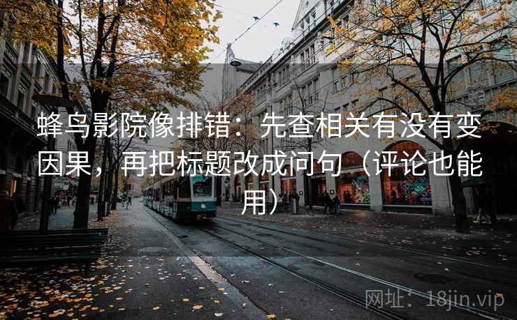 蜂鸟影院像排错：先查相关有没有变因果，再把标题改成问句（评论也能用）