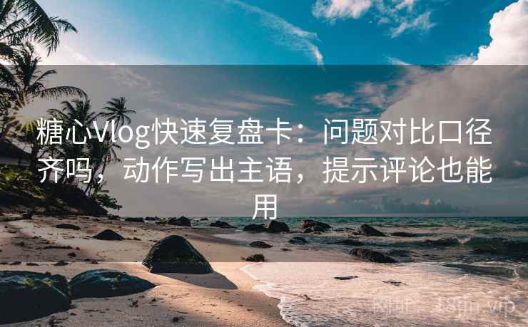 <strong>糖心</strong>Vlog快速复盘卡：问题对比口径齐吗，动作写出主语，提示评论也能用
