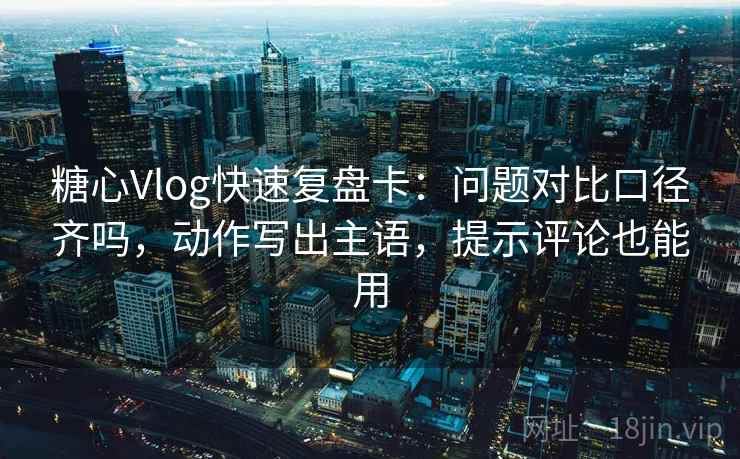 糖心Vlog快速复盘卡：问题对比口径齐吗，动作写出主语，提示评论也能用