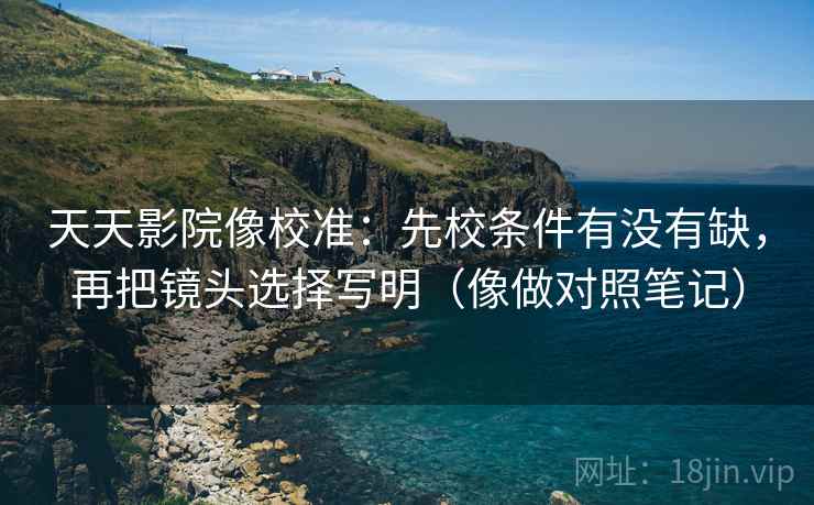 天天影院像校准：先校条件有没有缺，再把镜头选择写明（像做对照笔记）