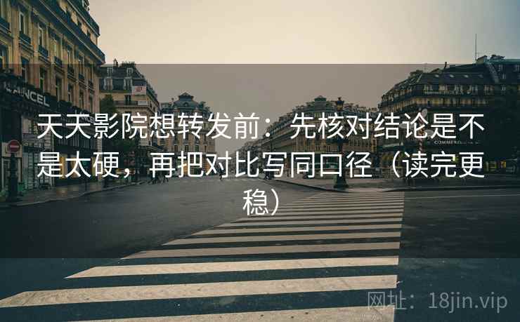 天天影院想转发前：先核对结论是不是太硬，再把对比写同口径（读完更稳）