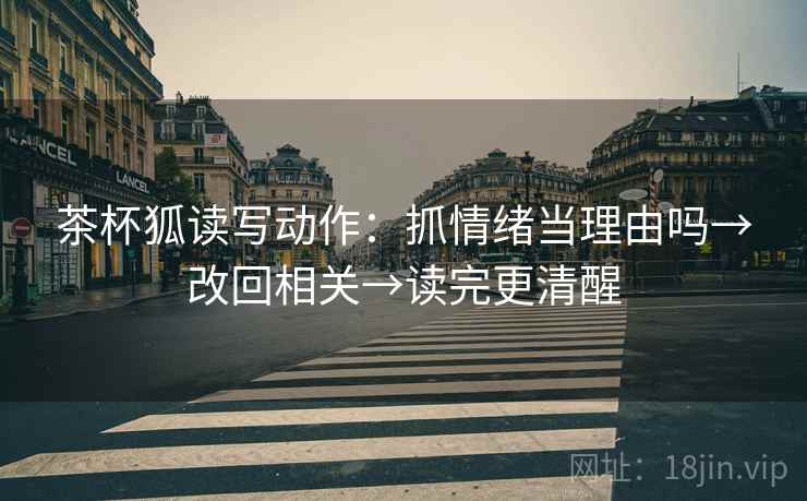 茶杯狐读写动作：抓情绪当理由吗→改回相关→读完更清醒
