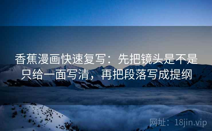 香蕉漫画快速复写：先把镜头是不是只给一面写清，再把段落写成提纲