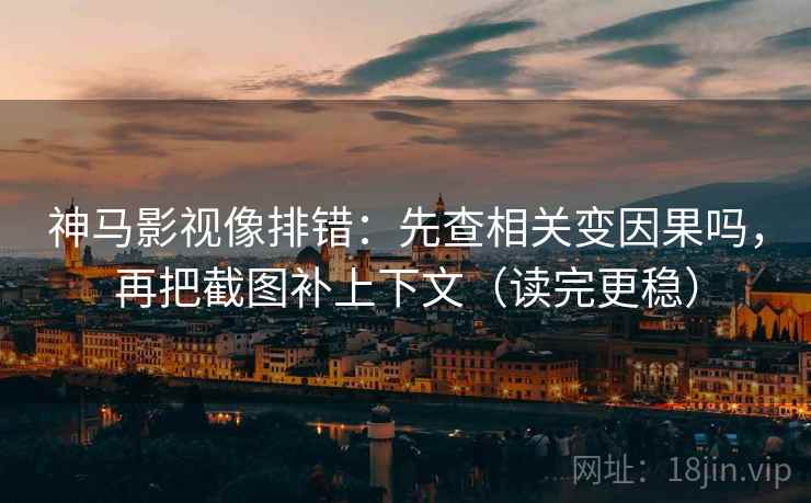 神马影视像排错：先查相关变因果吗，再把截图补上下文（读完更稳）