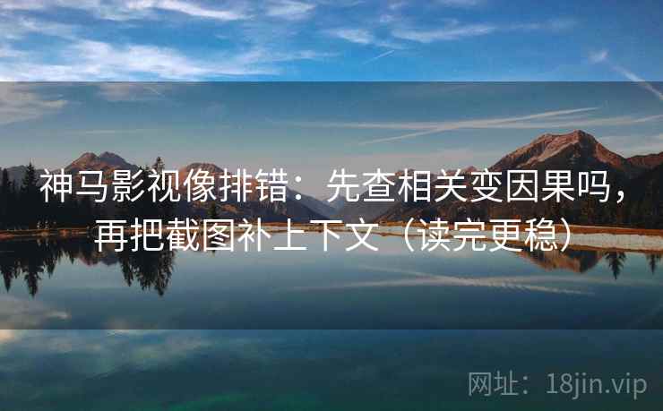 神马影视像排错：先查相关变因果吗，再把截图补上下文（读完更稳）