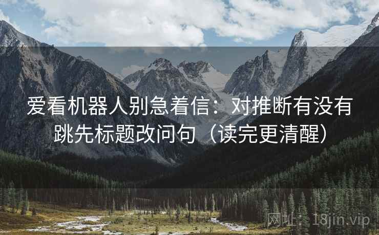 爱看机器人别急着信：对推断有没有跳先标题改问句（读完更清醒）