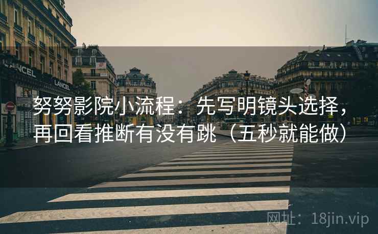 努努影院小流程：先写明镜头选择，再回看推断有没有跳（五秒就能做）