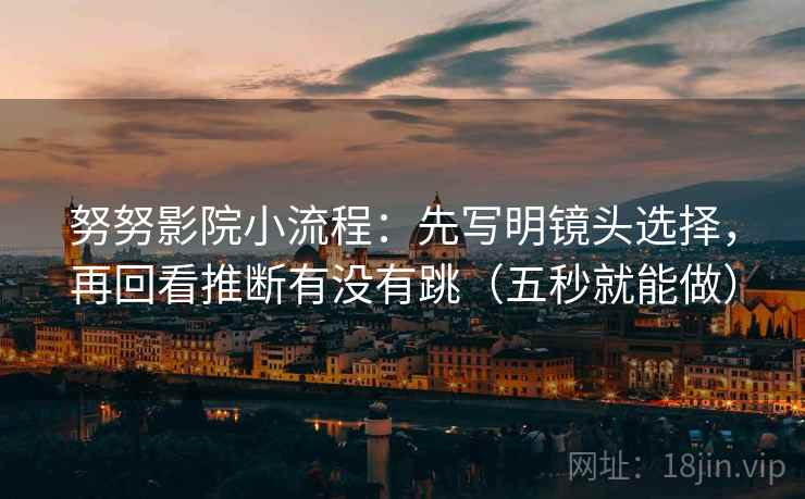 努努影院小流程：先写明镜头选择，再回看推断有没有跳（五秒就能做）