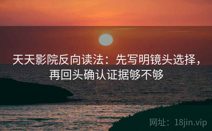 天天影院反向读法：先写明镜头选择，再回头确认证据够不够