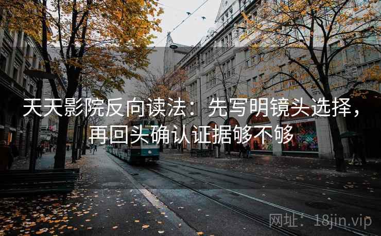 天天影院反向读法：先写明镜头选择，再回头确认证据够不够