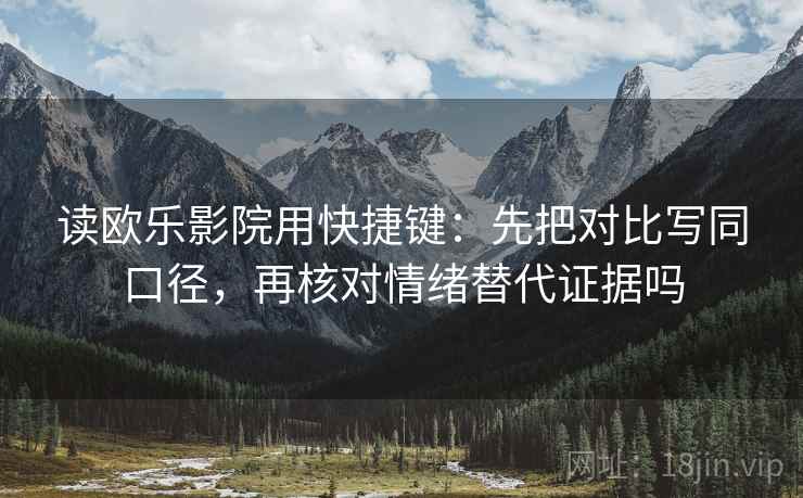 读欧乐影院用快捷键：先把对比写同口径，再核对情绪替代证据吗