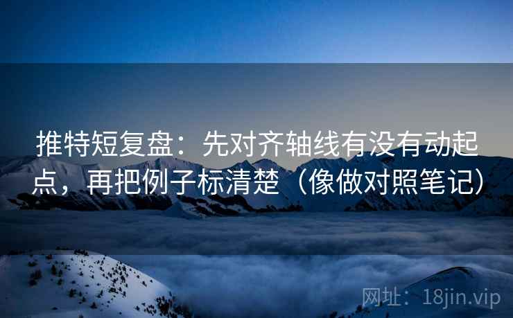 推特短复盘：先对齐轴线有没有动起点，再把例子标清楚（像做对照笔记）