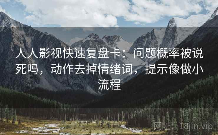 人人影视快速复盘卡：问题概率被说死吗，动作去掉情绪词，提示像做小流程