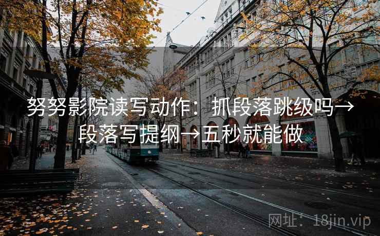 努努影院读写动作：抓段落跳级吗→段落写提纲→五秒就能做
